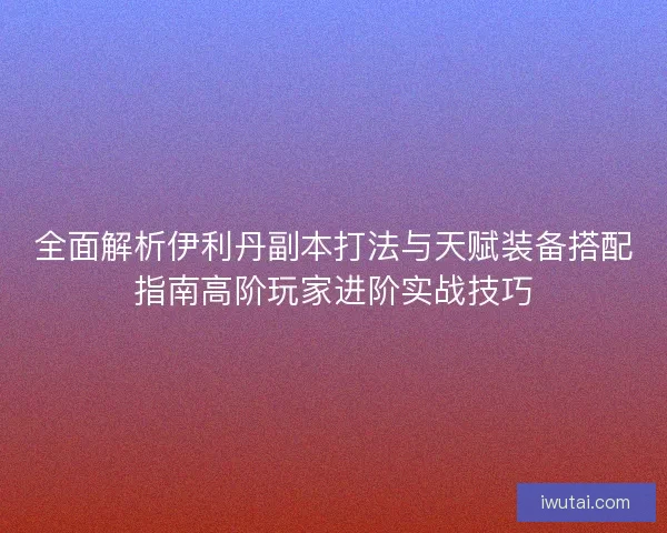 全面解析伊利丹副本打法与天赋装备搭配指南高阶玩家进阶实战技巧
