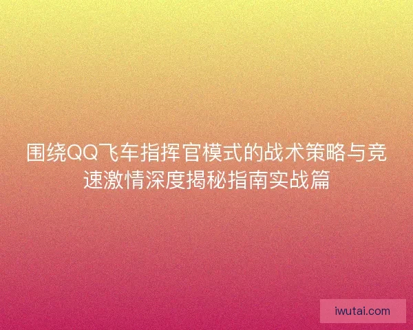围绕QQ飞车指挥官模式的战术策略与竞速激情深度揭秘指南实战篇