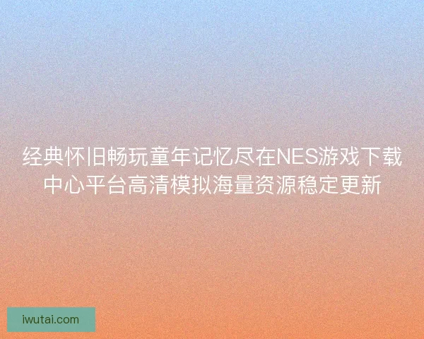 经典怀旧畅玩童年记忆尽在NES游戏下载中心平台高清模拟海量资源稳定更新