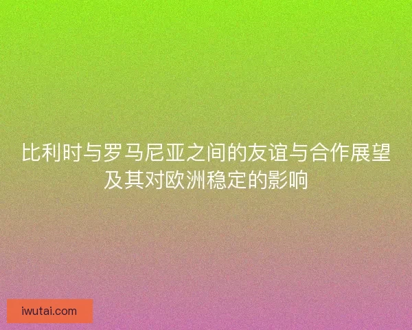 比利时与罗马尼亚之间的友谊与合作展望及其对欧洲稳定的影响