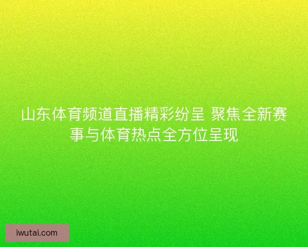 山东体育频道直播精彩纷呈 聚焦全新赛事与体育热点全方位呈现