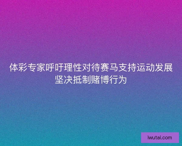 体彩专家呼吁理性对待赛马支持运动发展坚决抵制赌博行为