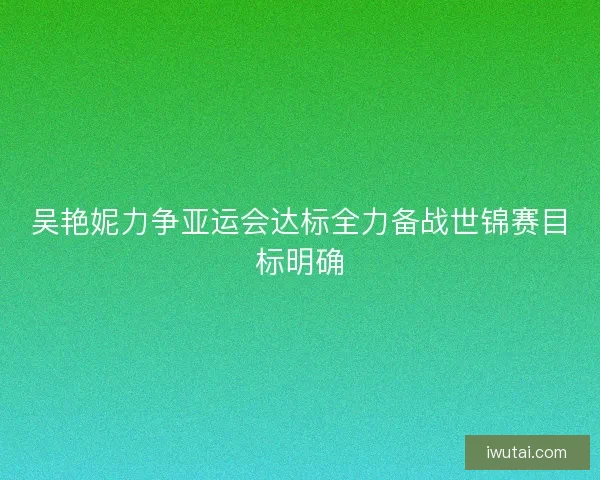 吴艳妮力争亚运会达标全力备战世锦赛目标明确