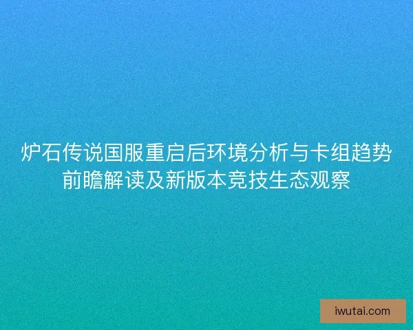 炉石传说国服重启后环境分析与卡组趋势前瞻解读及新版本竞技生态观察