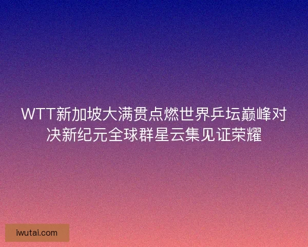 WTT新加坡大满贯点燃世界乒坛巅峰对决新纪元全球群星云集见证荣耀