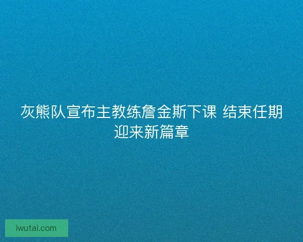 灰熊队宣布主教练詹金斯下课 结束任期迎来新篇章