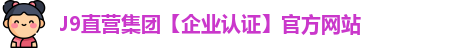 J9直营集团【企业认证】官方网站